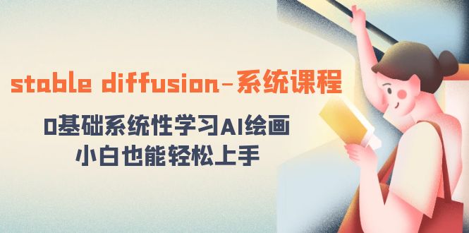（8576期）stable diffusion-系统课程：0基础系统性学习AI绘画，小白也能轻松上手网赚库-项目库-轻创网-中创网-福缘网-冒泡网-资源之家-魔方项目库网赚库