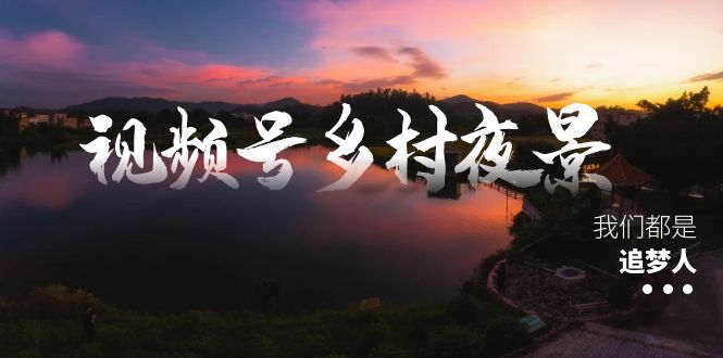 （8568期）视频号乡村夜景治愈视频课程，一条龙实操玩法（教程+素材+软件）网赚库-项目库-轻创网-中创网-福缘网-冒泡网-资源之家-魔方项目库网赚库