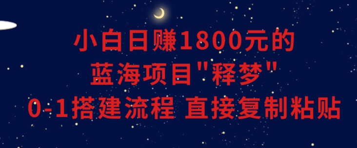 小白能日赚1800元的蓝海项目”释梦”0-1搭建流程可直接复制粘贴长期做网赚库-项目库-轻创网-中创网-福缘网-冒泡网-资源之家-魔方项目库网赚库