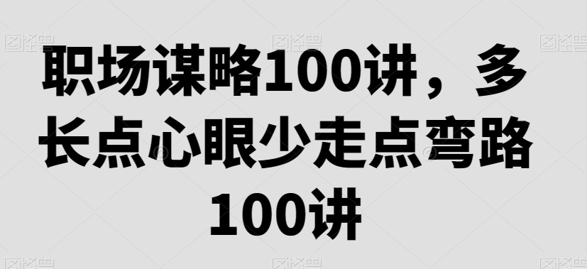 职场谋略100讲，多长点心眼少走点弯路网赚库-项目库-轻创网-中创网-福缘网-冒泡网-资源之家-魔方项目库网赚库
