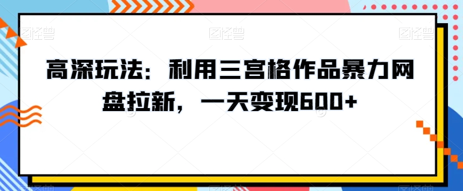 高深玩法：利用三宫格作品暴力网盘拉新，一天变现600+【揭秘】网赚库-项目库-轻创网-中创网-福缘网-冒泡网-资源之家-魔方项目库网赚库