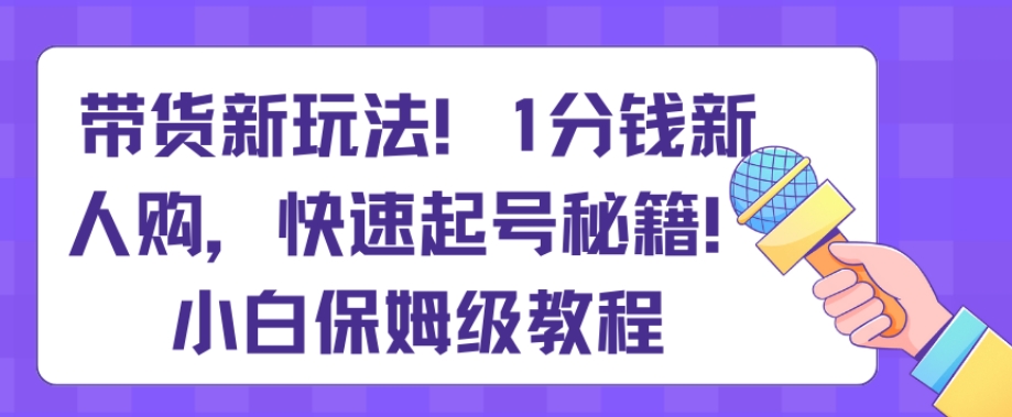 带货新玩法，1分钱新人购，快速起号秘籍，小白保姆级教程【揭秘】网赚库-项目库-轻创网-中创网-福缘网-冒泡网-资源之家-魔方项目库网赚库