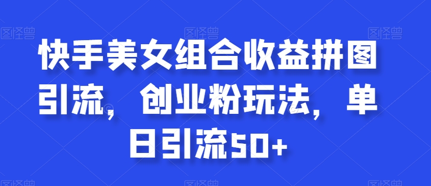 快手美女组合收益拼图引流，创业粉玩法，单日引流50+网赚库-项目库-轻创网-中创网-福缘网-冒泡网-资源之家-魔方项目库网赚库