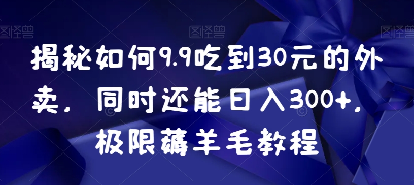 揭秘如何9.9吃到30元的外卖，同时还能日入300+，极限薅羊毛教程网赚库-项目库-轻创网-中创网-福缘网-冒泡网-资源之家-魔方项目库网赚库