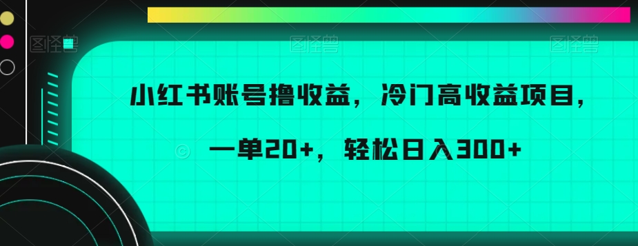 小红书账号撸收益，冷门高收益项目，一单20+，轻松日入300+网赚库-项目库-轻创网-中创网-福缘网-冒泡网-资源之家-魔方项目库网赚库
