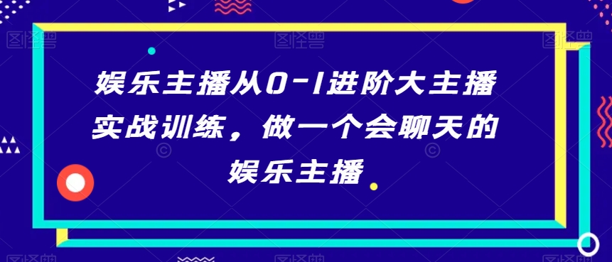 娱乐主播从0-1进阶大主播实战训练，做一个会聊天的娱乐主播网赚库-项目库-轻创网-中创网-福缘网-冒泡网-资源之家-魔方项目库网赚库