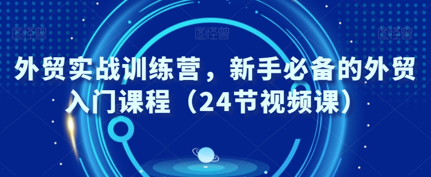 外贸实战训练营，新手必备的外贸入门课程（24节视频课）网赚库-项目库-轻创网-中创网-福缘网-冒泡网-资源之家-魔方项目库网赚库