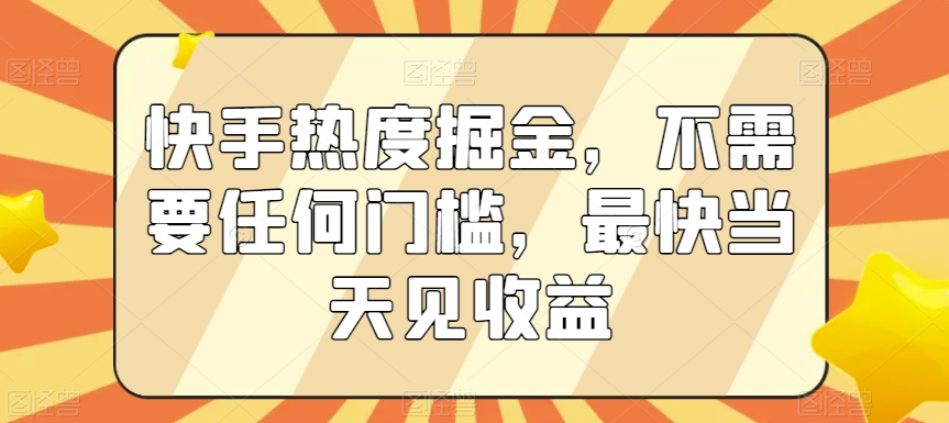 快手热度掘金，不需要任何门槛，最快当天见收益网赚库-项目库-轻创网-中创网-福缘网-冒泡网-资源之家-魔方项目库网赚库