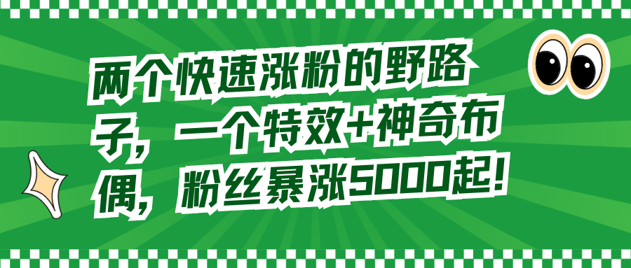 （8606期）两个快速涨粉的野路子，一个特效+神奇布偶，粉丝暴涨5000起！网赚库-项目库-轻创网-中创网-福缘网-冒泡网-资源之家-魔方项目库网赚库