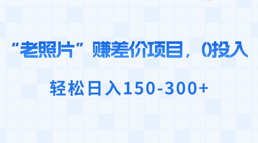 （8605期）“老照片”赚差价，0投入，轻松日入150-300+网赚库-项目库-轻创网-中创网-福缘网-冒泡网-资源之家-魔方项目库网赚库