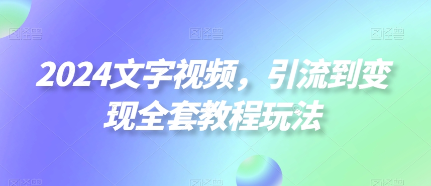 2024文字视频，引流到变现全套教程玩法网赚库-项目库-轻创网-中创网-福缘网-冒泡网-资源之家-魔方项目库网赚库