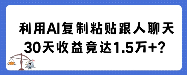 利用AI复制粘贴跟人聊天30天收益竟达1.5万+网赚库-项目库-轻创网-中创网-福缘网-冒泡网-资源之家-魔方项目库网赚库