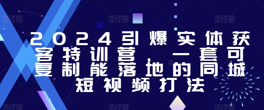 2024引爆实体获客特训营，​一套可复制能落地的同城短视频打法网赚库-项目库-轻创网-中创网-福缘网-冒泡网-资源之家-魔方项目库网赚库