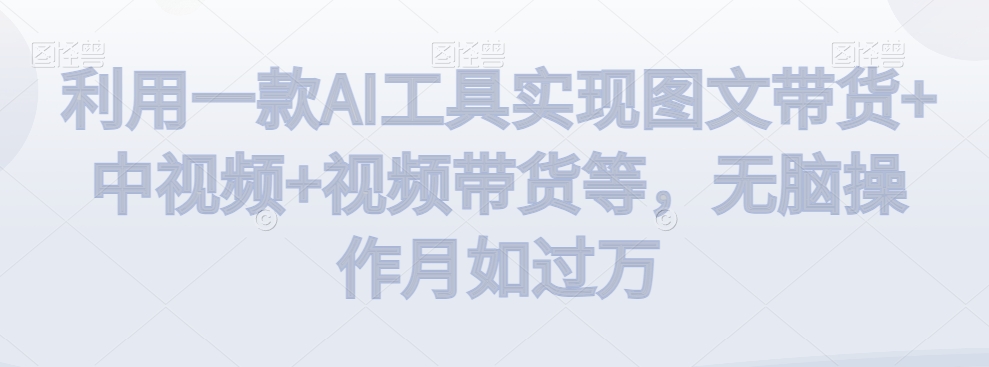 利用一款AI工具实现图文带货+中视频+视频带货等，无脑操作月如过万网赚库-项目库-轻创网-中创网-福缘网-冒泡网-资源之家-魔方项目库网赚库