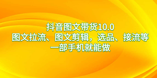 （8626期）抖音图文带货10.0，图文拉流、图文剪辑，选品、接流等，一部手机就能做网赚库-项目库-轻创网-中创网-福缘网-冒泡网-资源之家-魔方项目库网赚库