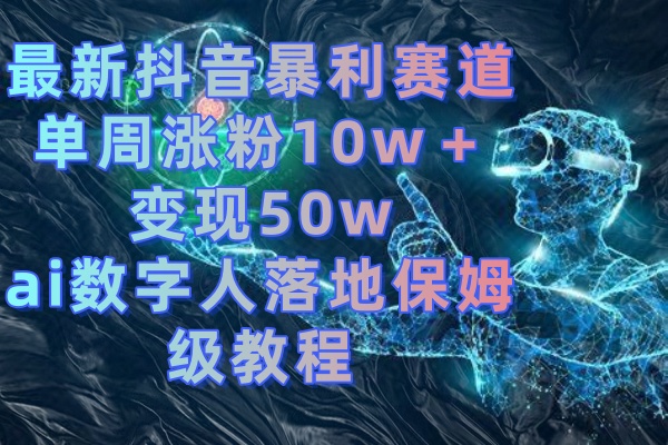 （8637期）最新抖音暴利赛道，单周涨粉10w＋变现50w的ai数字人落地保姆级教程网赚库-项目库-轻创网-中创网-福缘网-冒泡网-资源之家-魔方项目库网赚库