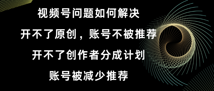 （8638期）视频号开不了原创和创作者分成计划 账号被减少推荐 账号不被推荐】如何解决网赚库-项目库-轻创网-中创网-福缘网-冒泡网-资源之家-魔方项目库网赚库