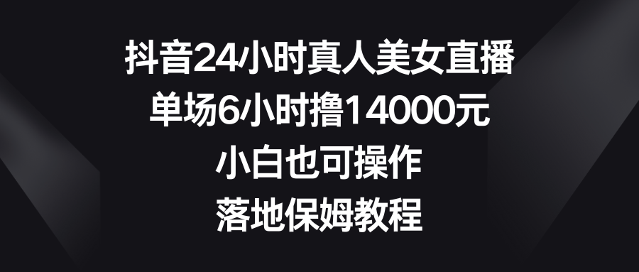 （8644期）抖音24小时真人美女直播，单场6小时撸14000元，小白也可操作，落地保姆教程网赚库-项目库-轻创网-中创网-福缘网-冒泡网-资源之家-魔方项目库网赚库