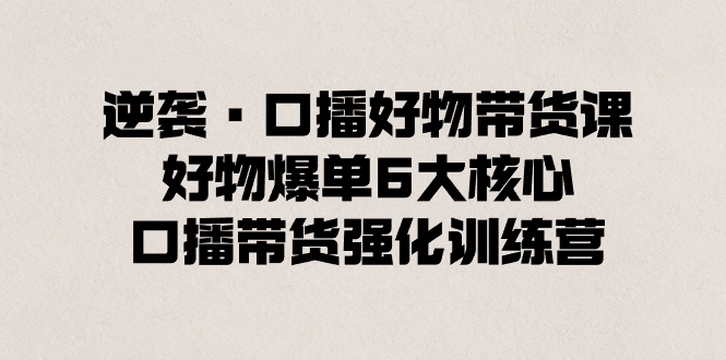 （8625期）逆袭·口播好物带货课，好物爆单6大核心，口播带货强化训练营网赚库-项目库-轻创网-中创网-福缘网-冒泡网-资源之家-魔方项目库网赚库