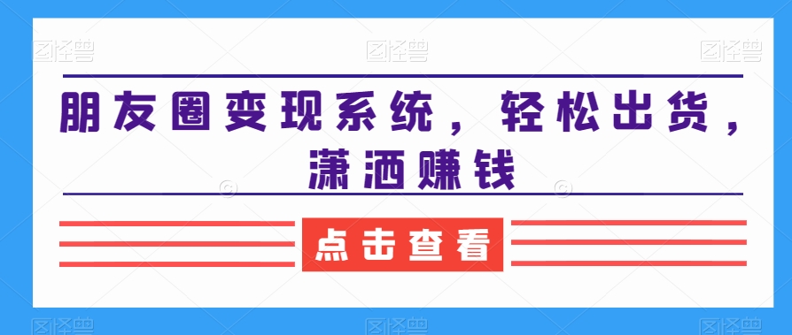 朋友圈变现系统，轻松出货，潇洒赚钱网赚库-项目库-轻创网-中创网-福缘网-冒泡网-资源之家-魔方项目库网赚库