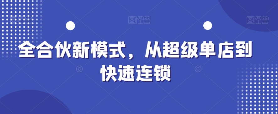 全合伙新模式，从超级单店到快速连锁网赚库-项目库-轻创网-中创网-福缘网-冒泡网-资源之家-魔方项目库网赚库
