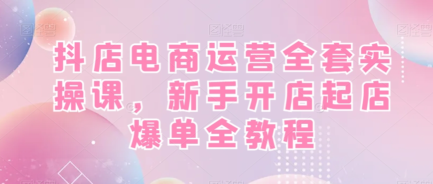 抖店电商运营全套实操课，新手开店起店爆单全教程网赚库-项目库-轻创网-中创网-福缘网-冒泡网-资源之家-魔方项目库网赚库