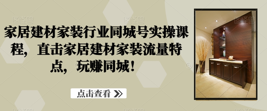 家居建材家装行业同城号实操课程，直击家居建材家装流量特点，玩赚同城！网赚库-项目库-轻创网-中创网-福缘网-冒泡网-资源之家-魔方项目库网赚库