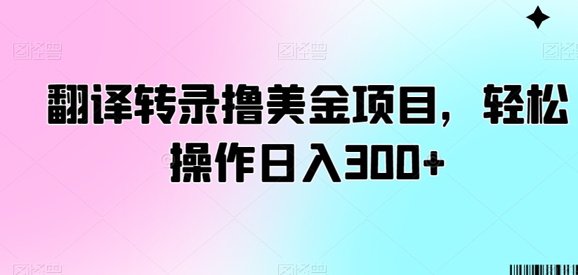 翻译转录撸美金项目，轻松操作日入300+网赚库-项目库-轻创网-中创网-福缘网-冒泡网-资源之家-魔方项目库网赚库