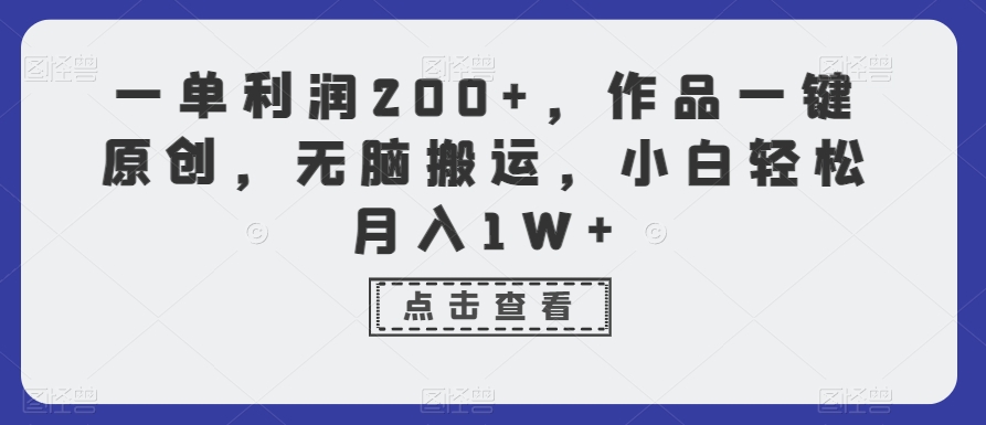 一单利润200+，作品一键原创，无脑搬运，小白轻松月入1W+网赚库-项目库-轻创网-中创网-福缘网-冒泡网-资源之家-魔方项目库网赚库