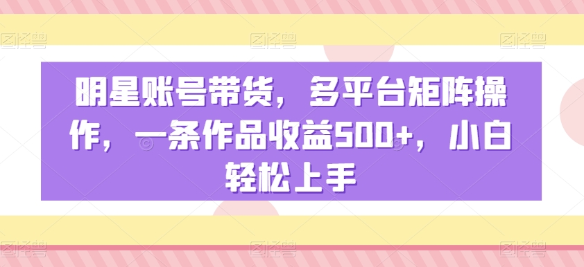 明星账号带货，多平台矩阵操作，一条作品收益500+，小白轻松上手网赚库-项目库-轻创网-中创网-福缘网-冒泡网-资源之家-魔方项目库网赚库