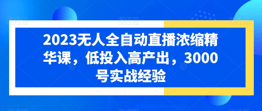2023无人全自动直播浓缩精华课，低投入高产出，3000号实战经验网赚库-项目库-轻创网-中创网-福缘网-冒泡网-资源之家-魔方项目库网赚库