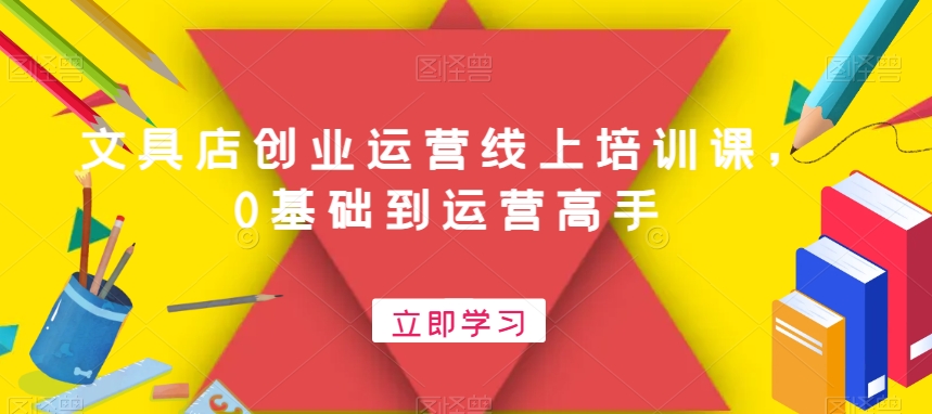 文具店创业运营线上培训课，0基础到运营高手网赚库-项目库-轻创网-中创网-福缘网-冒泡网-资源之家-魔方项目库网赚库