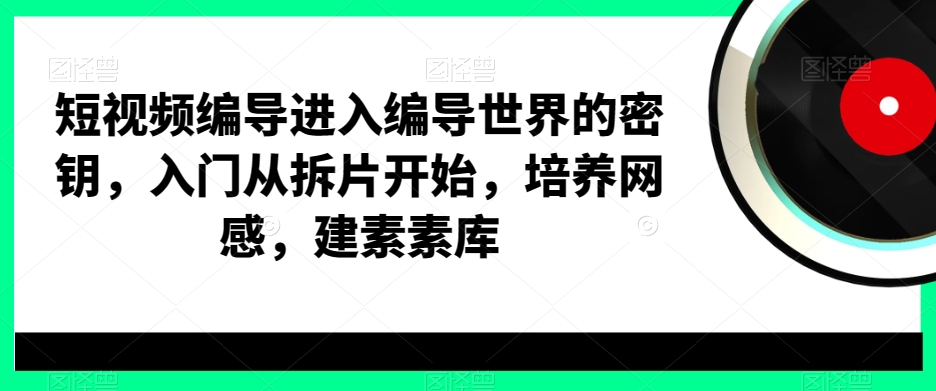 短视频编导进入编导世界的密钥，入门从拆片开始，培养网感，建素素库网赚库-项目库-轻创网-中创网-福缘网-冒泡网-资源之家-魔方项目库网赚库