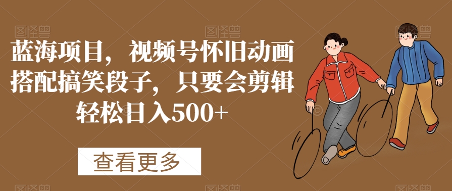 蓝海项目，视频号怀旧动画搭配搞笑段子，只要会剪辑轻松日入500+网赚库-项目库-轻创网-中创网-福缘网-冒泡网-资源之家-魔方项目库网赚库