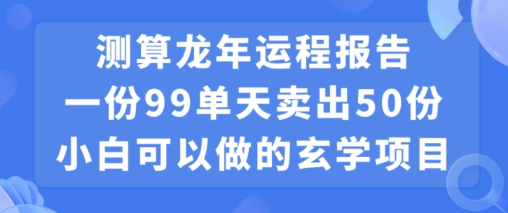 小白可做的玄学项目，出售”龙年运程报告”一份99元单日卖出100份利润9900元，0成本投入网赚库-项目库-轻创网-中创网-福缘网-冒泡网-资源之家-魔方项目库网赚库