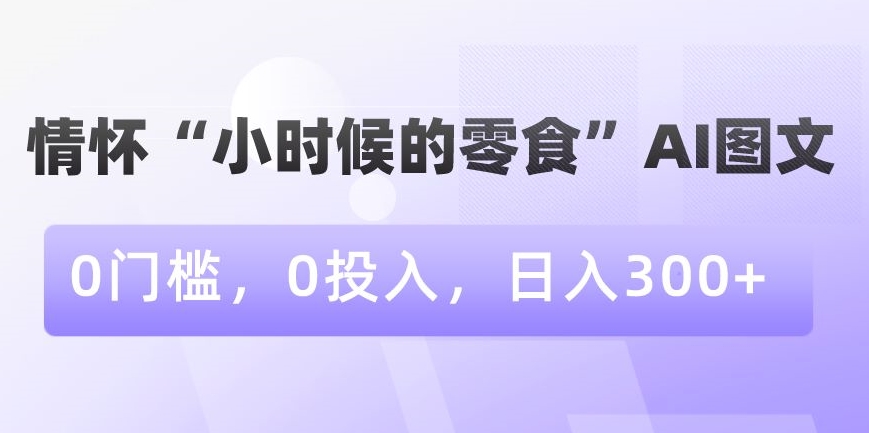 情怀“小时候的零食”AI图文，0门槛，0投入，日入300+网赚库-项目库-轻创网-中创网-福缘网-冒泡网-资源之家-魔方项目库网赚库