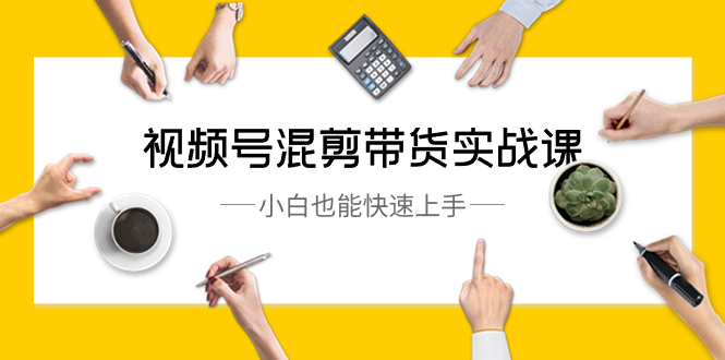 （8686期）视频号-混剪带货实战课，小白也能快速上手（10节课）网赚库-项目库-轻创网-中创网-福缘网-冒泡网-资源之家-魔方项目库网赚库