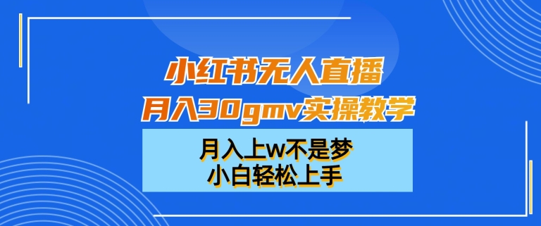 小红书无人直播月入30gmv实操教学，月入上w不是梦，小白轻松上手网赚库-项目库-轻创网-中创网-福缘网-冒泡网-资源之家-魔方项目库网赚库