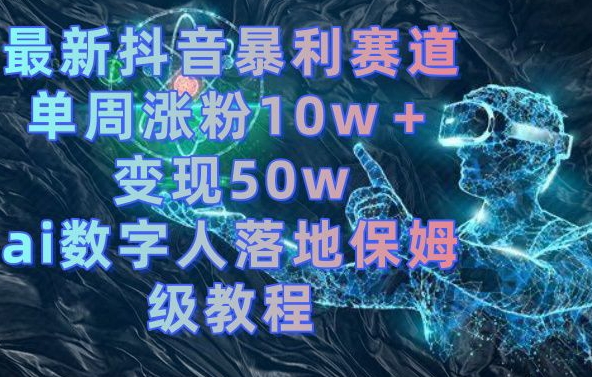 最新抖音暴利赛道，单周涨粉10w＋变现50w的ai数字人落地保姆级教程网赚库-项目库-轻创网-中创网-福缘网-冒泡网-资源之家-魔方项目库网赚库