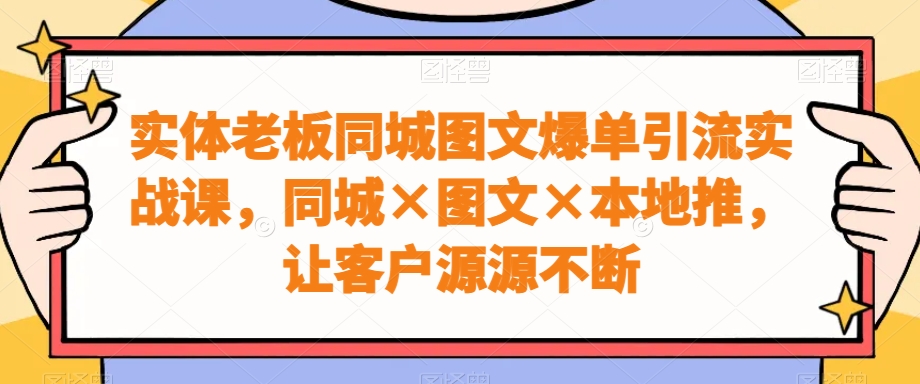 实体老板同城图文爆单引流实战课，同城×图文×本地推，让客户源源不断网赚库-项目库-轻创网-中创网-福缘网-冒泡网-资源之家-魔方项目库网赚库