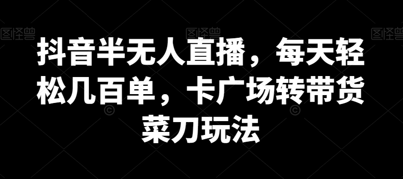 抖音半无人直播，每天轻松几百单，卡广场转带货菜刀玩法网赚库-项目库-轻创网-中创网-福缘网-冒泡网-资源之家-魔方项目库网赚库