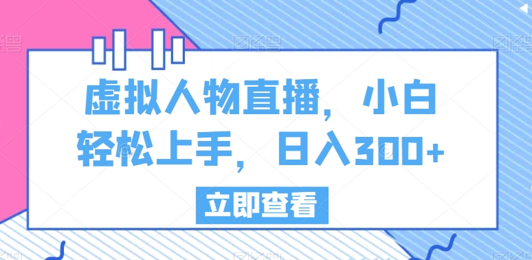 虚拟人物直播，小白轻松上手，日入300+网赚库-项目库-轻创网-中创网-福缘网-冒泡网-资源之家-魔方项目库网赚库