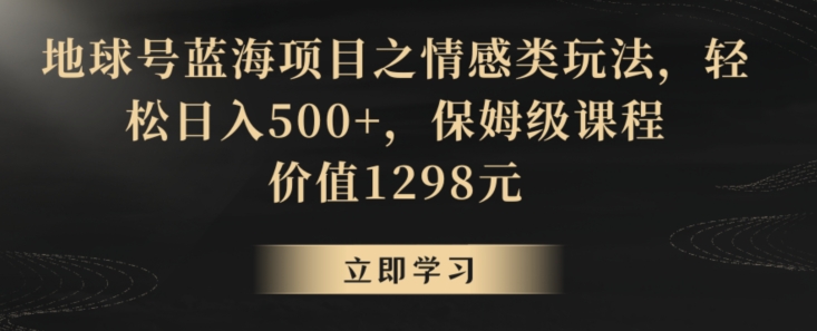 地球号蓝海项目之情感类玩法，轻松日入500+，保姆级课程网赚库-项目库-轻创网-中创网-福缘网-冒泡网-资源之家-魔方项目库网赚库