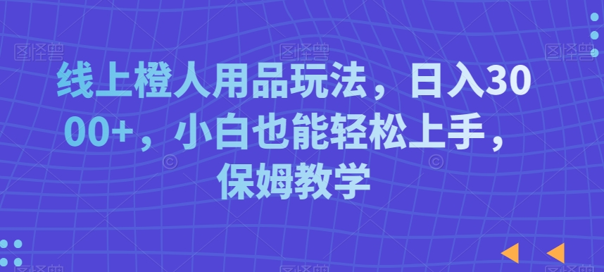线上橙人用品玩法，日入3000+，小白也能轻松上手，保姆教学网赚库-项目库-轻创网-中创网-福缘网-冒泡网-资源之家-魔方项目库网赚库