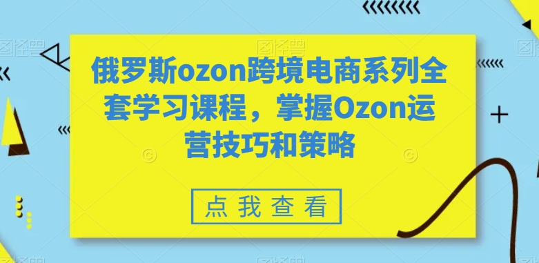 俄罗斯ozon跨境电商系列全套学习课程，掌握Ozon运营技巧和策略网赚库-项目库-轻创网-中创网-福缘网-冒泡网-资源之家-魔方项目库网赚库