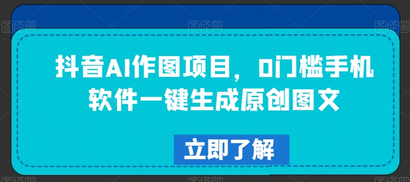 抖音AI作图项目，0门槛手机软件一键生成原创图文网赚库-项目库-轻创网-中创网-福缘网-冒泡网-资源之家-魔方项目库网赚库