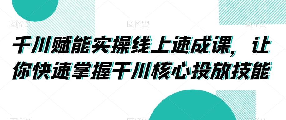 千川赋能实操线上速成课，让你快速掌握干川核心投放技能网赚库-项目库-轻创网-中创网-福缘网-冒泡网-资源之家-魔方项目库网赚库