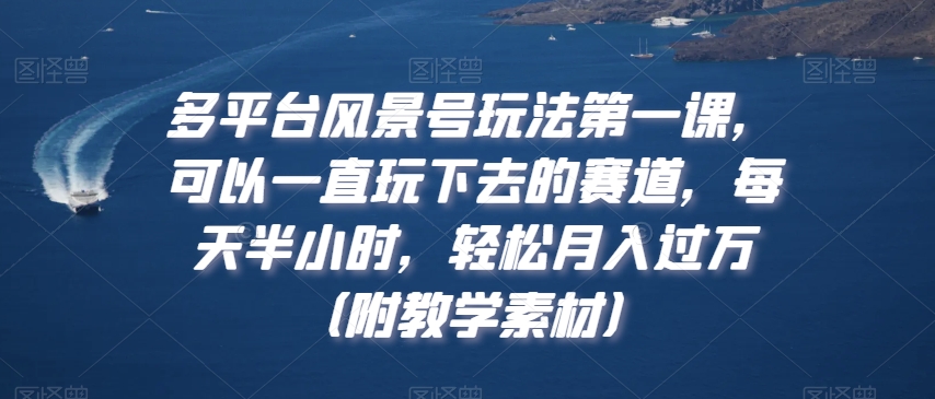 多平台风景号玩法第一课，可以一直玩下去的赛道，每天半小时，轻松月入过万（附教学素材）网赚库-项目库-轻创网-中创网-福缘网-冒泡网-资源之家-魔方项目库网赚库