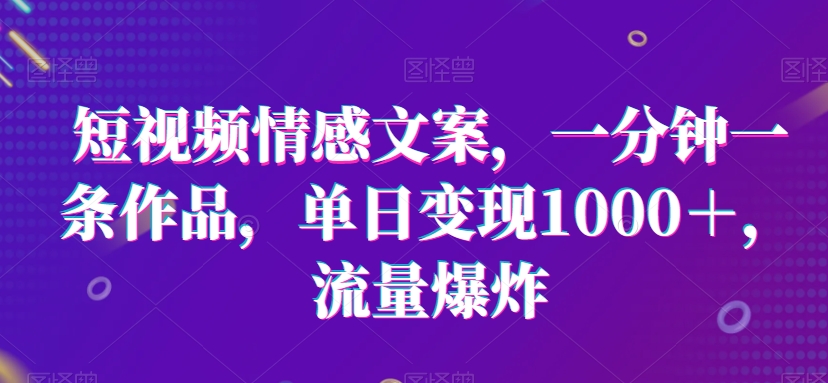 短视频情感文案，一分钟一条作品，单日变现1000＋，流量爆炸网赚库-项目库-轻创网-中创网-福缘网-冒泡网-资源之家-魔方项目库网赚库