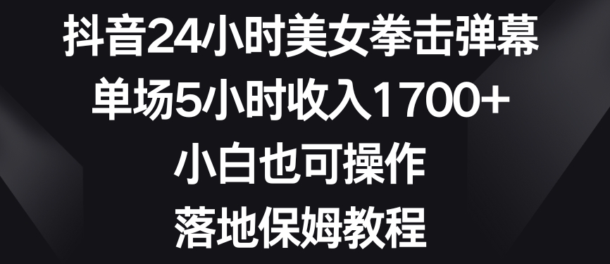 抖音24小时美女拳击弹幕，单场5小时收入1700+，小白也可操作，落地保姆教程网赚库-项目库-轻创网-中创网-福缘网-冒泡网-资源之家-魔方项目库网赚库